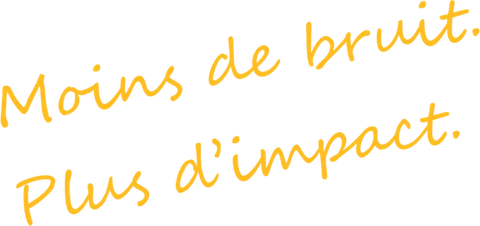 Moins de bruit. Plus d’impact.